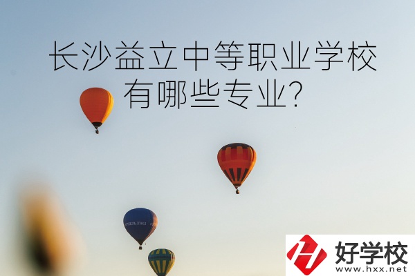 長沙益立中等職業學校怎么樣?有哪些專業?