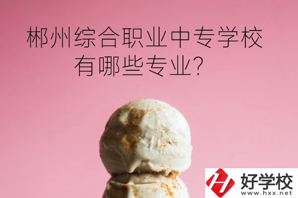 郴州綜合職業中專學校好嗎？有哪些專業？