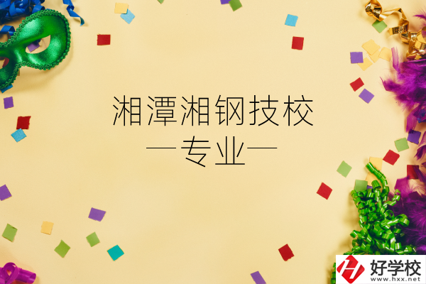 湘潭湘鋼技校怎么樣？有哪些專業？