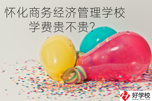 懷化商務經濟管理學校學費貴不貴？
