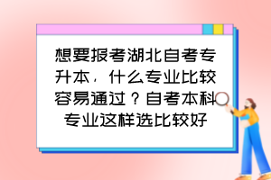 想要報考湖北自考專升本，什么專業比較容易通過？自考本科專業這樣選比較好