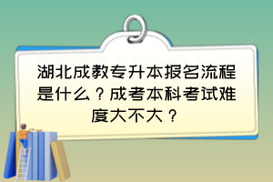湖北成教專升本報名流程是什么？成考本科考試難度大不大？