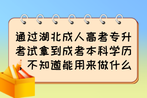 通過湖北成人高考專升考試拿到成考本科學歷，不知道能用來做什么？