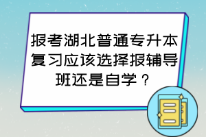 報考湖北普通專升本復習應該選擇報輔導班還是自學？怎么判斷自己適合哪種方式？