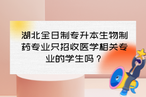 湖北全日制專升本生物制藥專業只招收醫學相關專業的學生嗎？