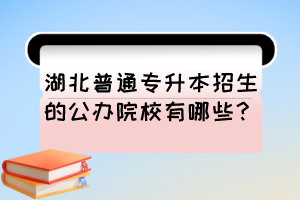 湖北普通專升本招生的公辦院校有哪些？專升本一定要報考公辦院校嗎？