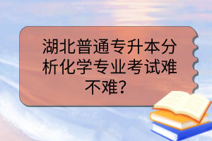 湖北普通專升本分析化學專業考試難不難？