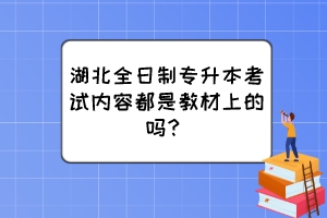 湖北全日制專升本考試內容都是教材上的嗎？