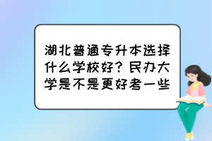 湖北普通專升本選擇什么學校好？民辦大學是不是更好考一些？