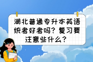 湖北普通專升本英語統考好考嗎？復習要注意些什么？