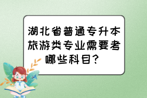 湖北省普通專升本旅游類專業需要考哪些科目？