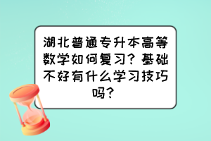湖北普通專升本高等數學如何復習？基礎不好有什么學習技巧嗎？