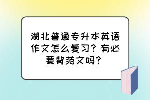 湖北普通專升本英語作文怎么復習？有必要背范文嗎？