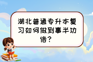 湖北普通專升本復習如何做到事半功倍？